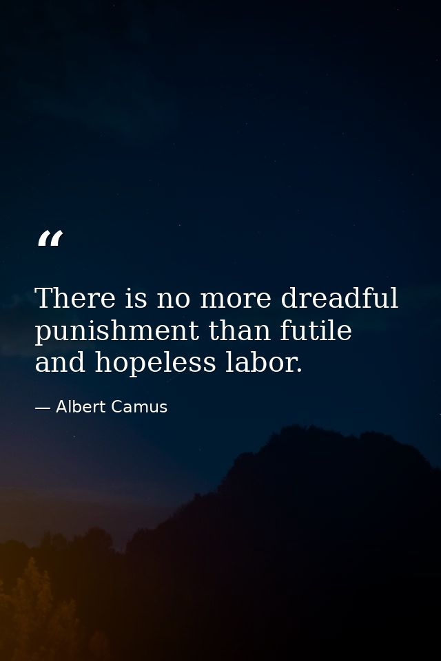There is no more dreadful punishment than futile and hopeless labor. — Albert Camus