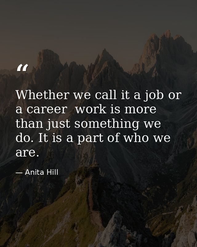 Whether we call it a job or a career  work is more than just something we do. It is a part of who we are. — Anita Hill