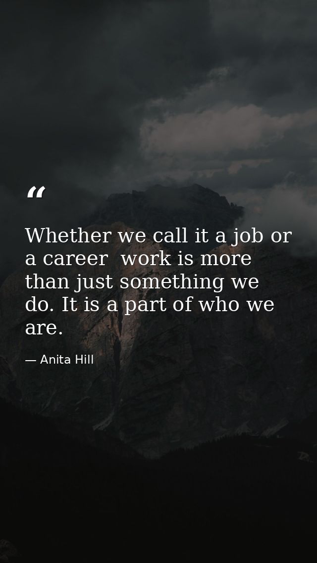 Whether we call it a job or a career  work is more than just something we do. It is a part of who we are. — Anita Hill