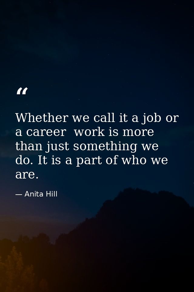 Whether we call it a job or a career  work is more than just something we do. It is a part of who we are. — Anita Hill