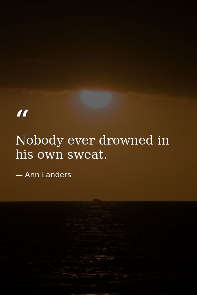 Nobody ever drowned in his own sweat. — Ann Landers