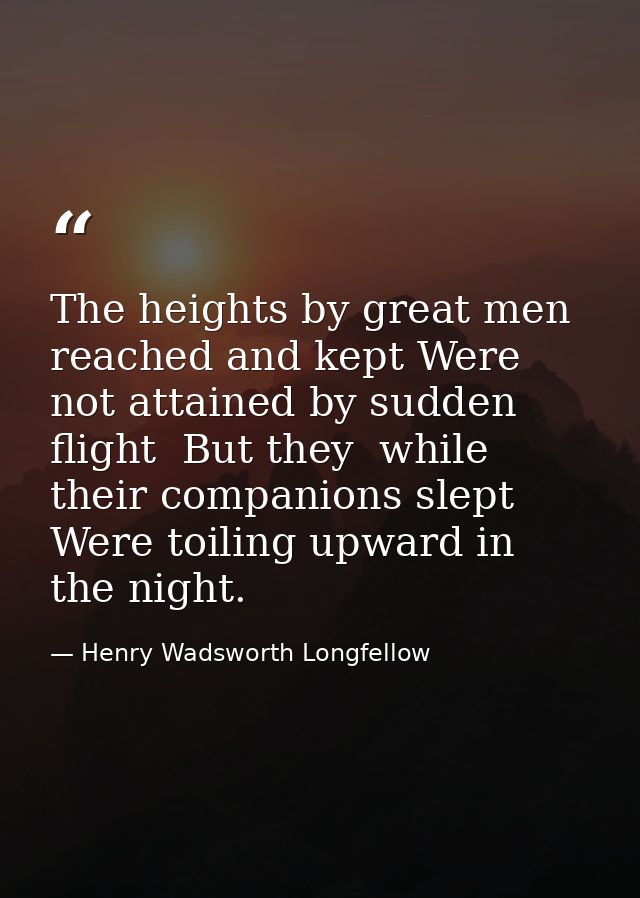 The heights by great men reached and kept Were not attained by sudden flight  But they  while their companions slept  We — Henry Wadsworth Longfellow