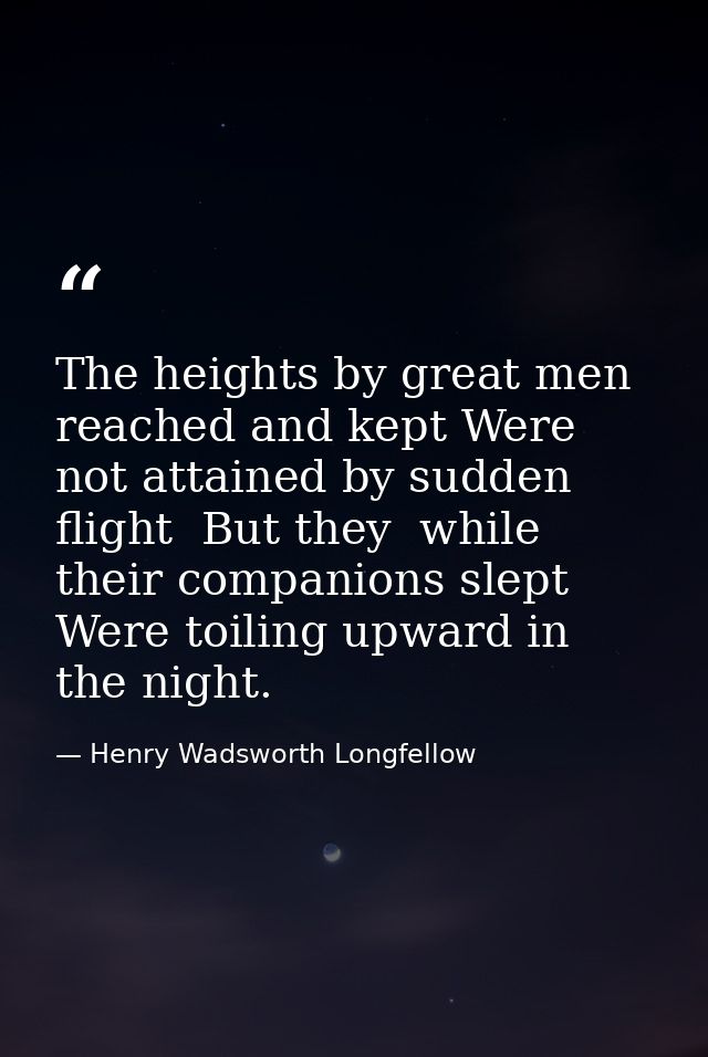 The heights by great men reached and kept Were not attained by sudden flight  But they  while their companions slept  We — Henry Wadsworth Longfellow