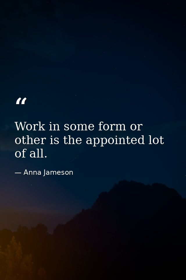 Work in some form or other is the appointed lot of all. — Anna Jameson