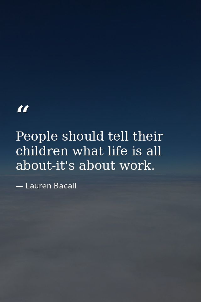 People should tell their children what life is all about-it's about work. — Lauren Bacall