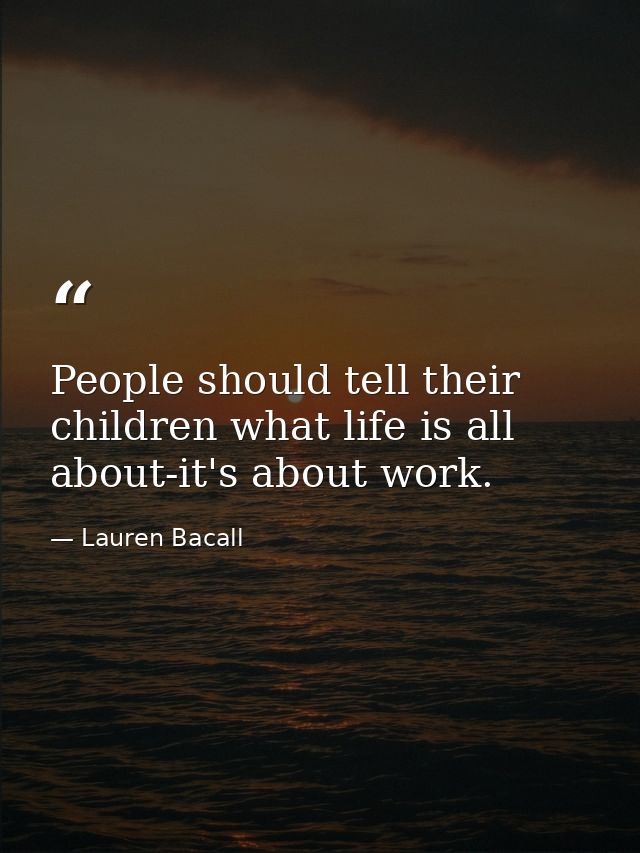 People should tell their children what life is all about-it's about work. — Lauren Bacall