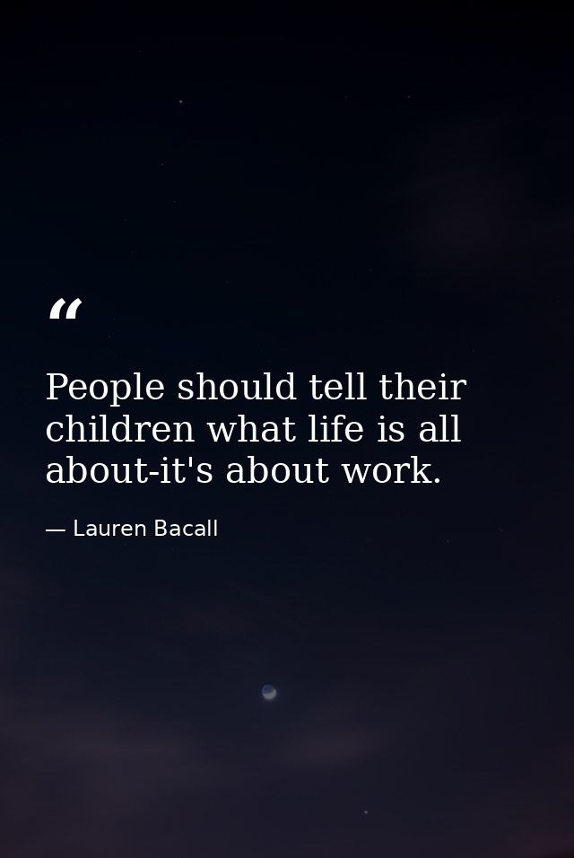 People should tell their children what life is all about-it's about work. — Lauren Bacall