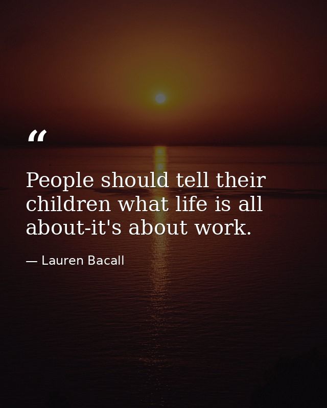 People should tell their children what life is all about-it's about work. — Lauren Bacall