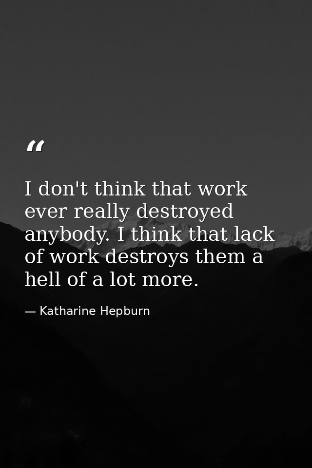 I don't think that work ever really destroyed anybody. I think that lack of work destroys them a hell of a lot more. — Katharine Hepburn