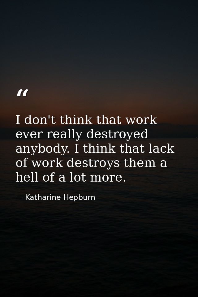 I don't think that work ever really destroyed anybody. I think that lack of work destroys them a hell of a lot more. — Katharine Hepburn