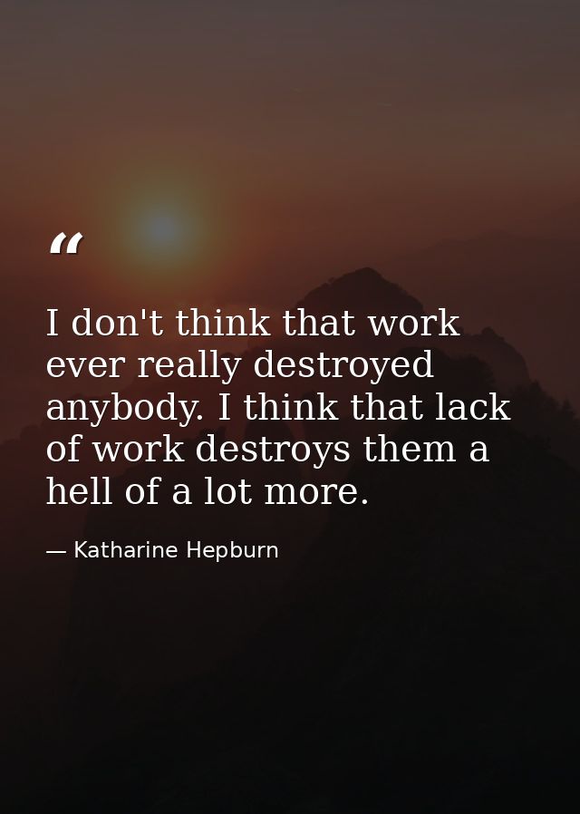 I don't think that work ever really destroyed anybody. I think that lack of work destroys them a hell of a lot more. — Katharine Hepburn