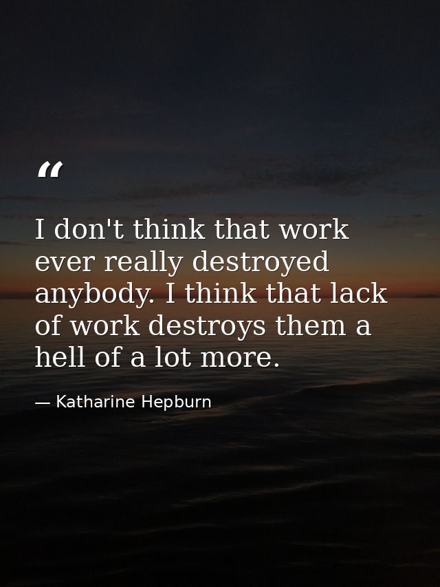 I don't think that work ever really destroyed anybody. I think that lack of work destroys them a hell of a lot more. — Katharine Hepburn