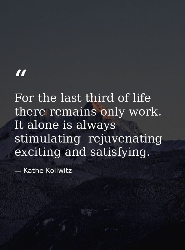 For the last third of life there remains only work. It alone is always stimulating  rejuvenating  exciting and satisfyin — Kathe Kollwitz
