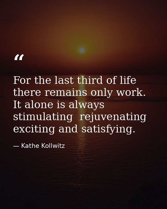 For the last third of life there remains only work. It alone is always stimulating  rejuvenating  exciting and satisfyin — Kathe Kollwitz