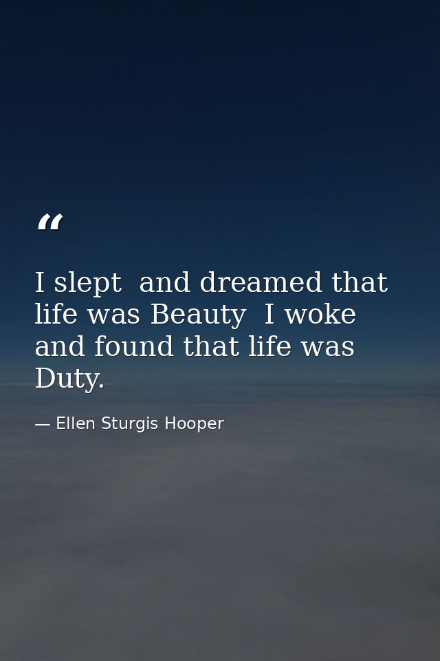 I slept  and dreamed that life was Beauty  I woke  and found that life was Duty. — Ellen Sturgis Hooper