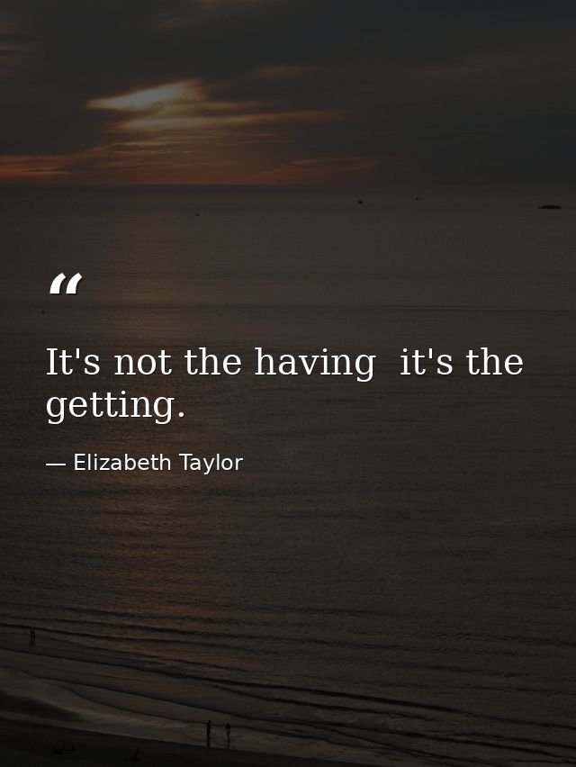 It's not the having  it's the getting. — Elizabeth Taylor