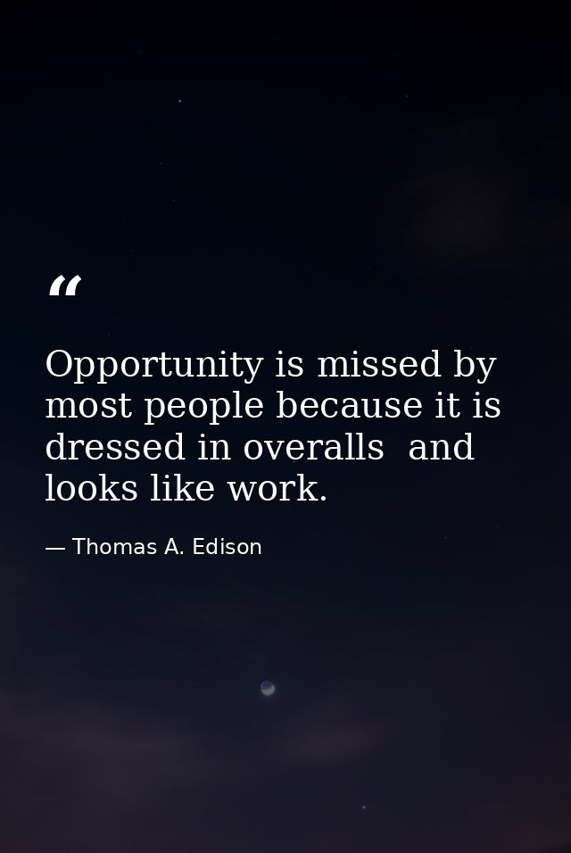 Opportunity is missed by most people because it is dressed in overalls  and looks like work. — Thomas A. Edison