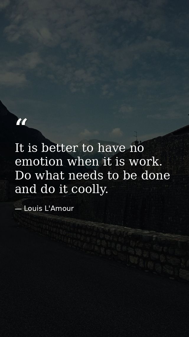 It is better to have no emotion when it is work. Do what needs to be done  and do it coolly. — Louis L'Amour
