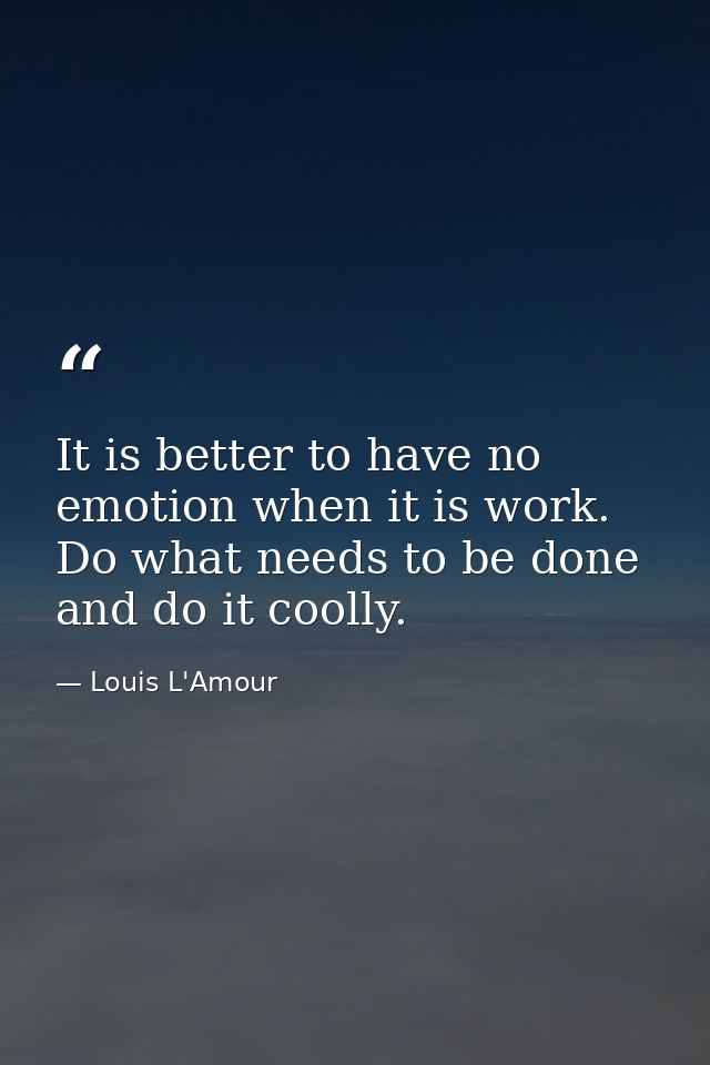 It is better to have no emotion when it is work. Do what needs to be done  and do it coolly. — Louis L'Amour