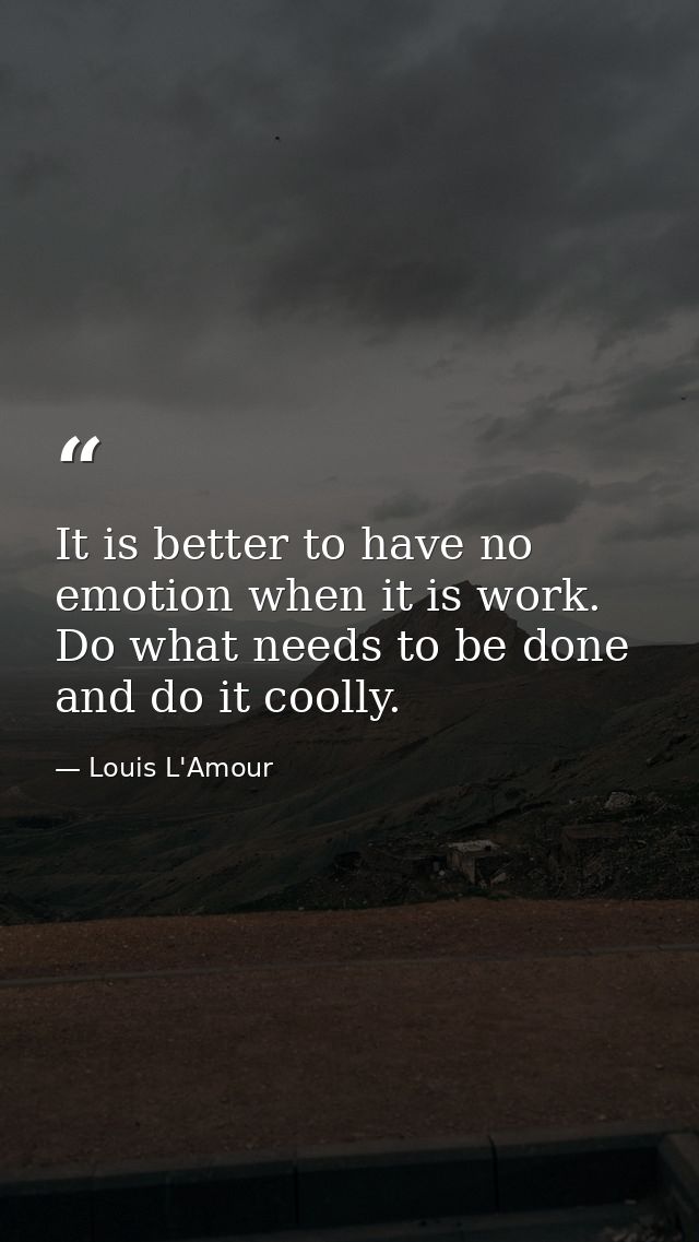 It is better to have no emotion when it is work. Do what needs to be done  and do it coolly. — Louis L'Amour