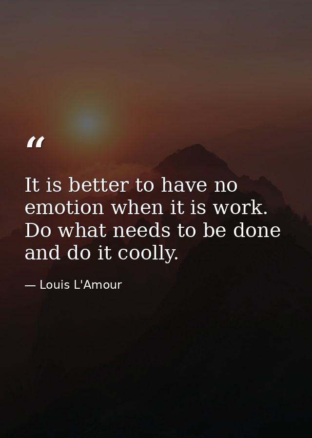 It is better to have no emotion when it is work. Do what needs to be done  and do it coolly. — Louis L'Amour