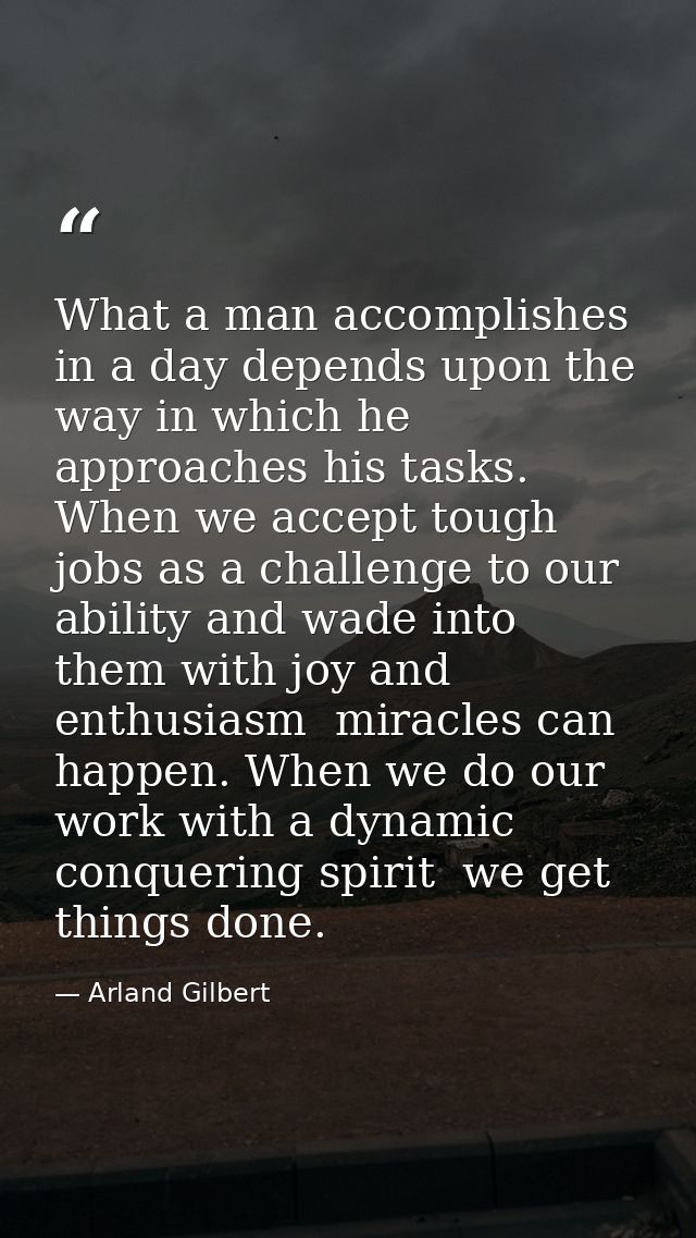 What a man accomplishes in a day depends upon the way in which he approaches his tasks. When we accept tough jobs as a c — Arland Gilbert