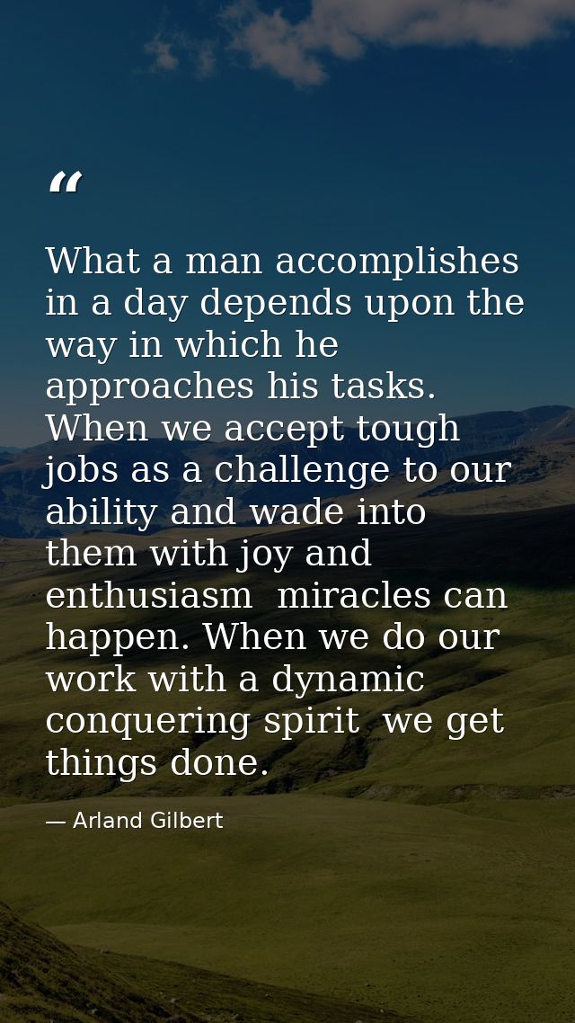 What a man accomplishes in a day depends upon the way in which he approaches his tasks. When we accept tough jobs as a c — Arland Gilbert