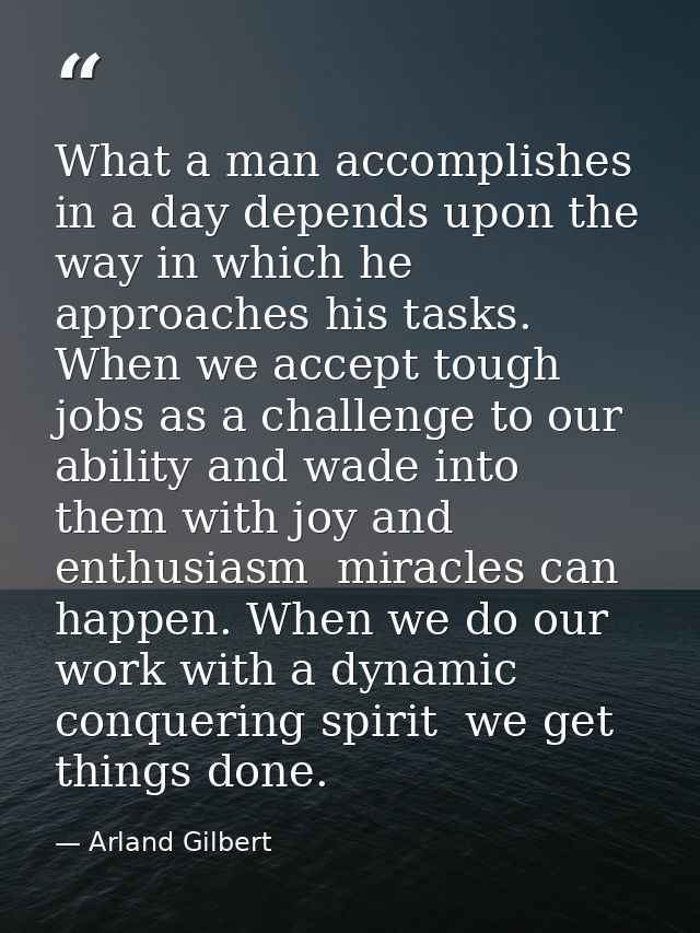 What a man accomplishes in a day depends upon the way in which he approaches his tasks. When we accept tough jobs as a c — Arland Gilbert