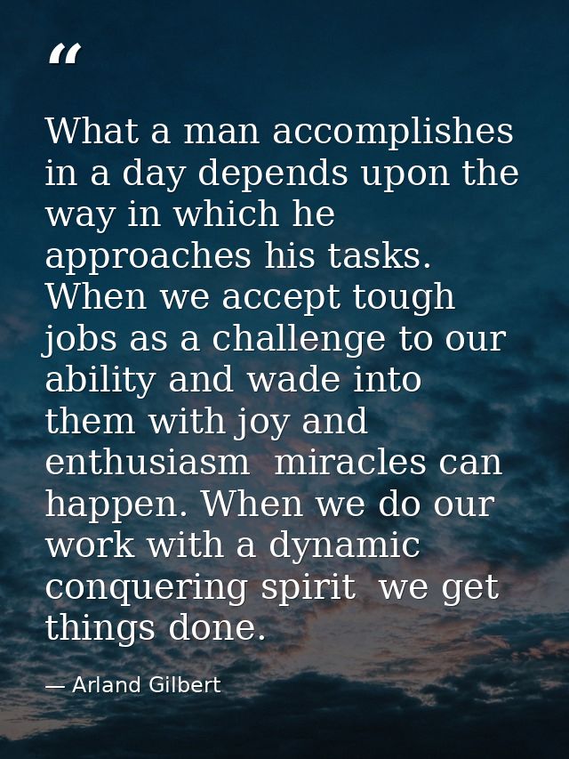 What a man accomplishes in a day depends upon the way in which he approaches his tasks. When we accept tough jobs as a c — Arland Gilbert