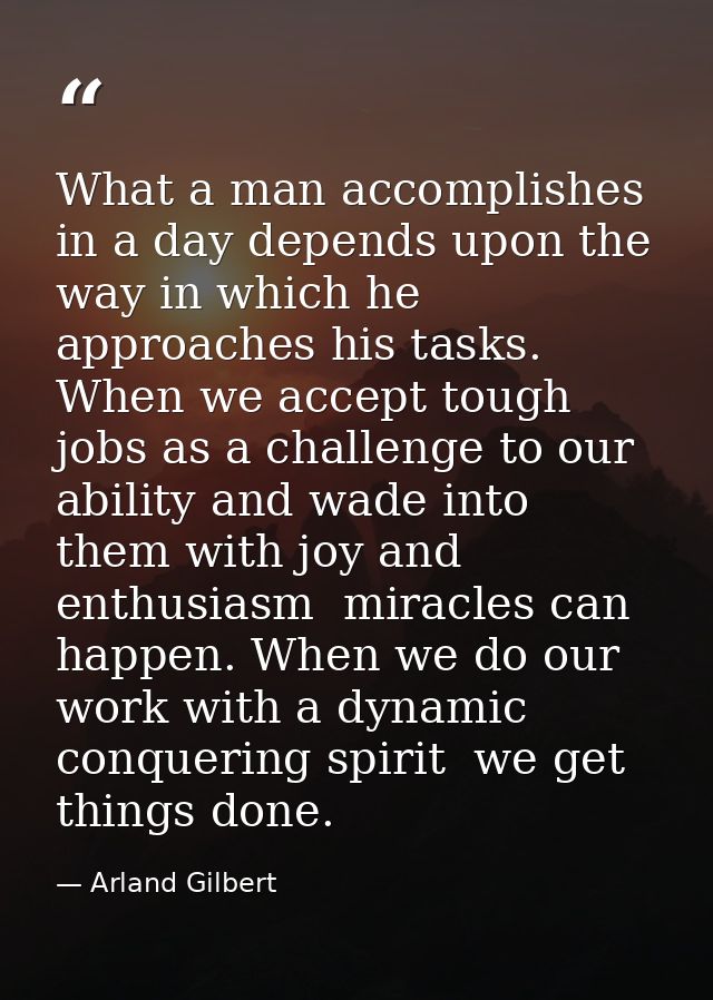 What a man accomplishes in a day depends upon the way in which he approaches his tasks. When we accept tough jobs as a c — Arland Gilbert