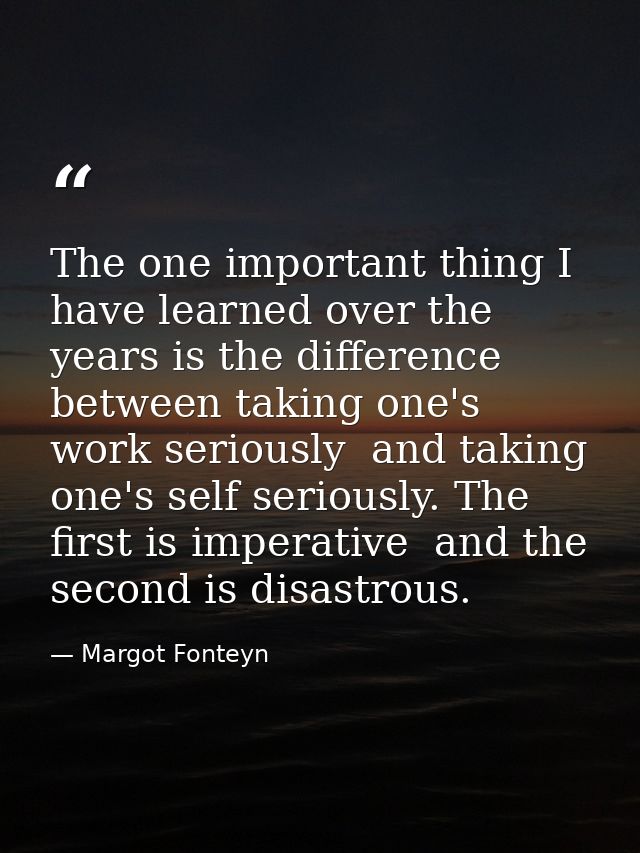 The one important thing I have learned over the years is the difference between taking one's work seriously  and taking  — Margot Fonteyn