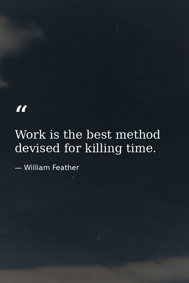 Work is the best method devised for killing time. — William Feather