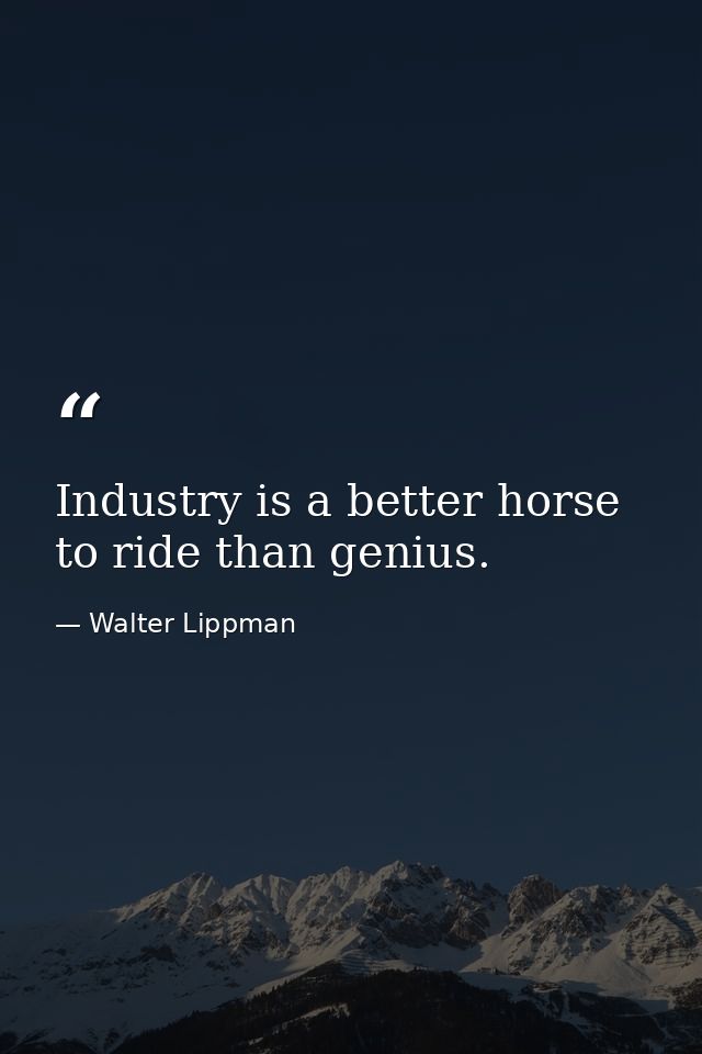Industry is a better horse to ride than genius. — Walter Lippman