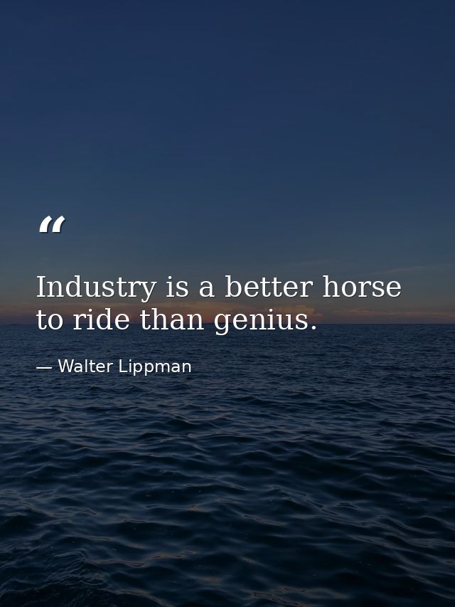 Industry is a better horse to ride than genius. — Walter Lippman