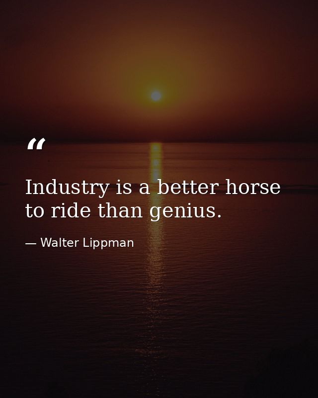 Industry is a better horse to ride than genius. — Walter Lippman