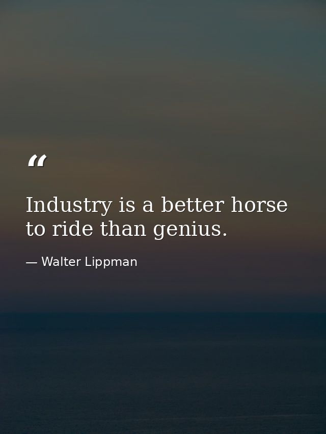 Industry is a better horse to ride than genius. — Walter Lippman