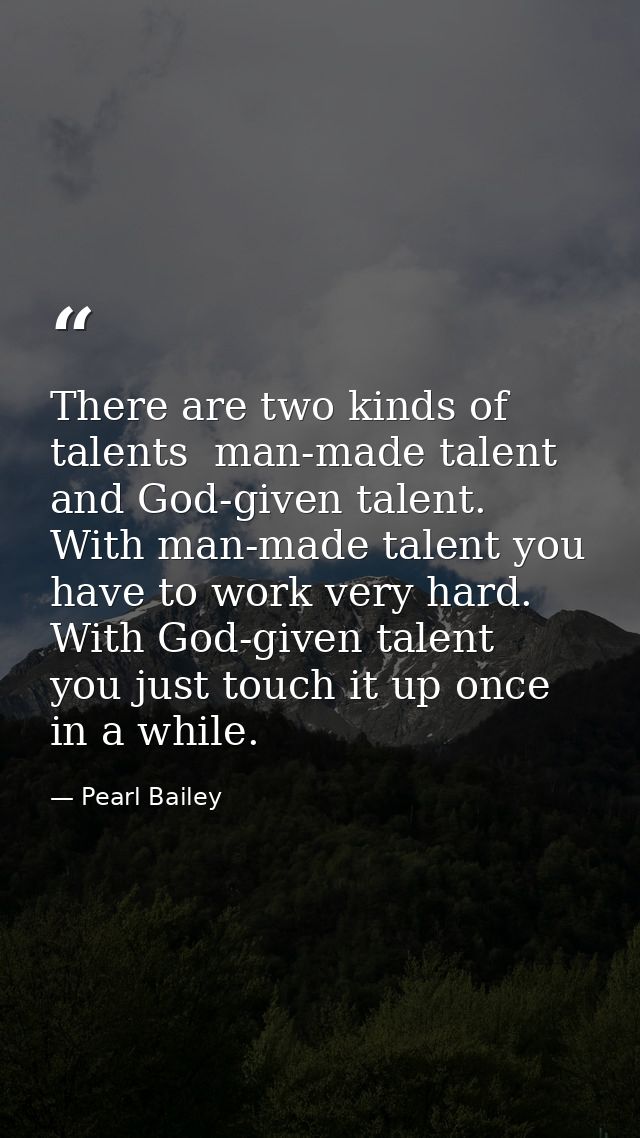 There are two kinds of talents  man-made talent and God-given talent. With man-made talent you have to work very hard. W — Pearl Bailey