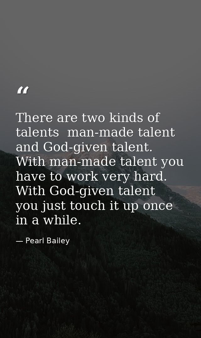 There are two kinds of talents  man-made talent and God-given talent. With man-made talent you have to work very hard. W — Pearl Bailey