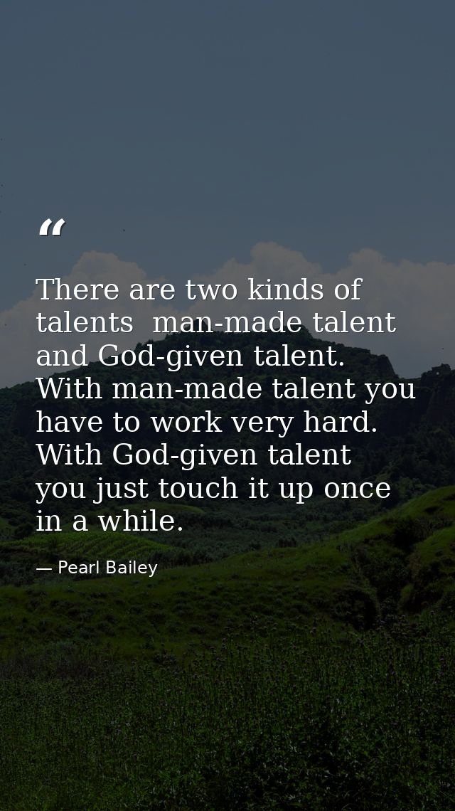 There are two kinds of talents  man-made talent and God-given talent. With man-made talent you have to work very hard. W — Pearl Bailey