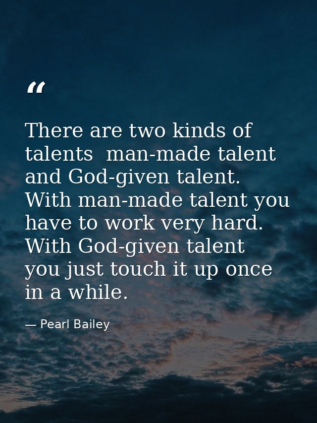 There are two kinds of talents  man-made talent and God-given talent. With man-made talent you have to work very hard. W — Pearl Bailey