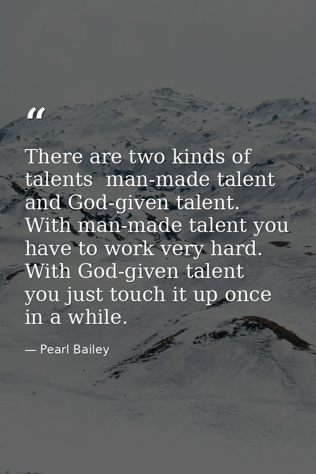 There are two kinds of talents  man-made talent and God-given talent. With man-made talent you have to work very hard. W — Pearl Bailey