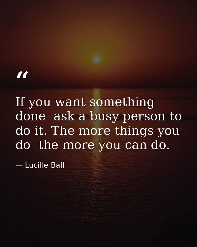 If you want something done  ask a busy person to do it. The more things you do  the more you can do. — Lucille Ball