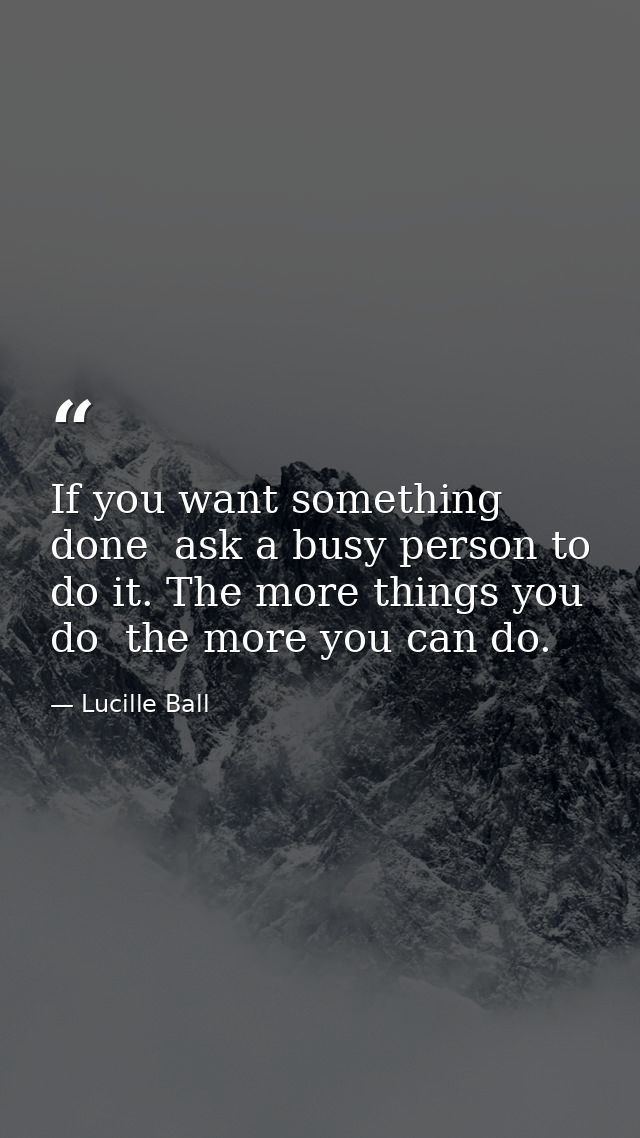 If you want something done  ask a busy person to do it. The more things you do  the more you can do. — Lucille Ball