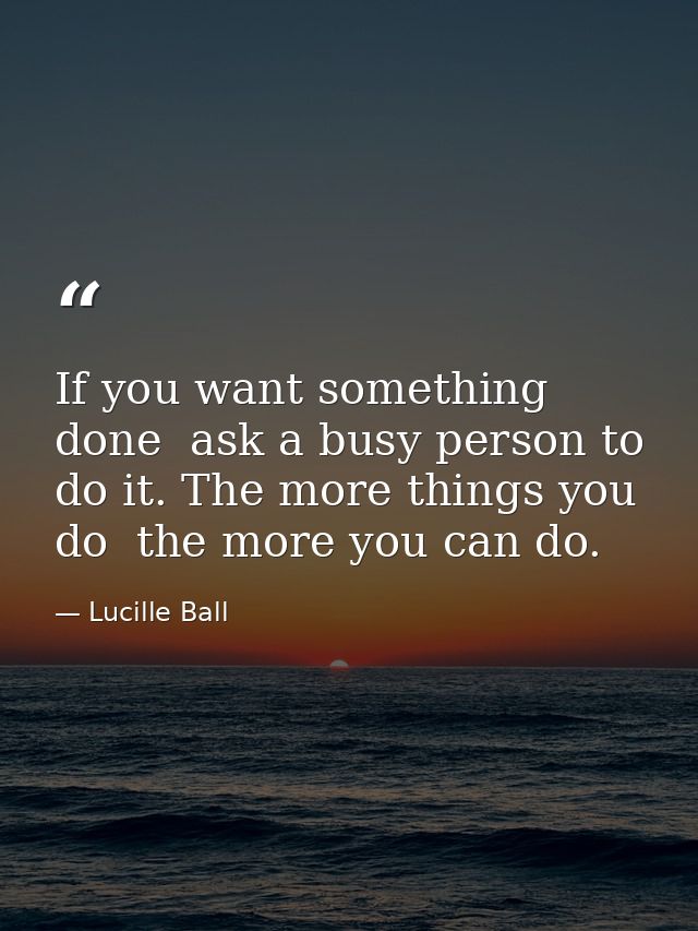 If you want something done  ask a busy person to do it. The more things you do  the more you can do. — Lucille Ball