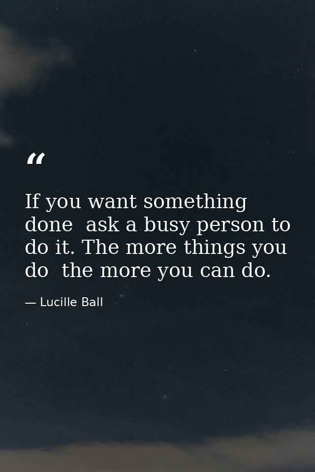 If you want something done  ask a busy person to do it. The more things you do  the more you can do. — Lucille Ball