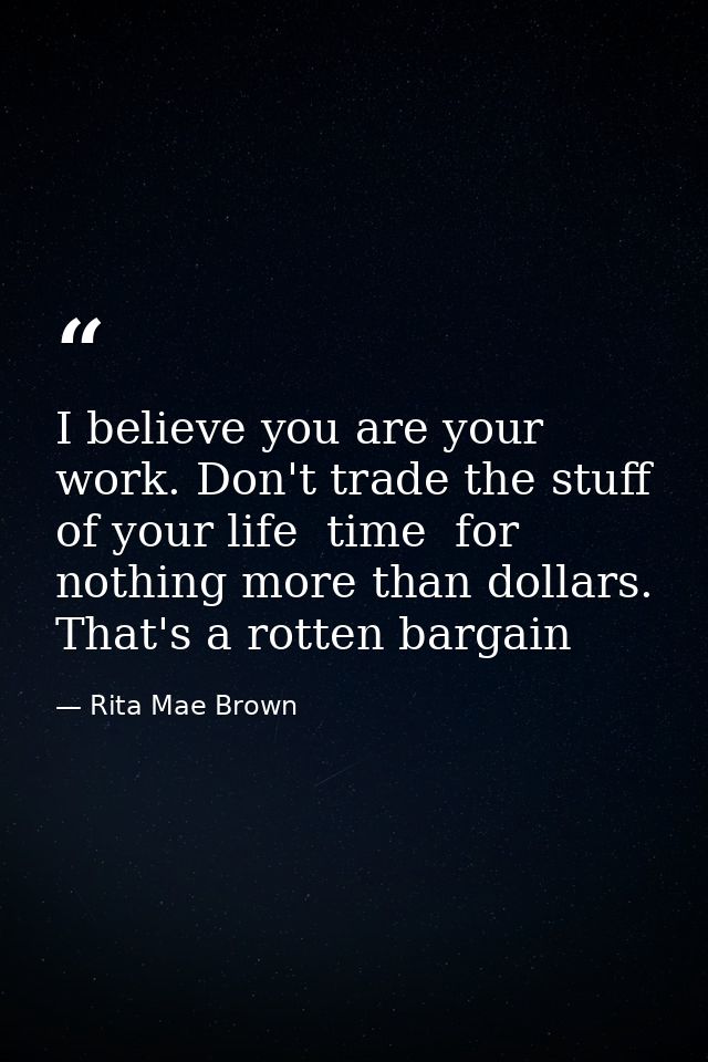 I believe you are your work. Don't trade the stuff of your life  time  for nothing more than dollars. That's a rotten ba — Rita Mae Brown