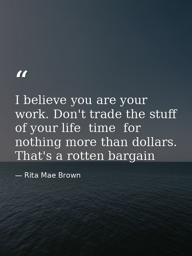 I believe you are your work. Don't trade the stuff of your life  time  for nothing more than dollars. That's a rotten ba — Rita Mae Brown