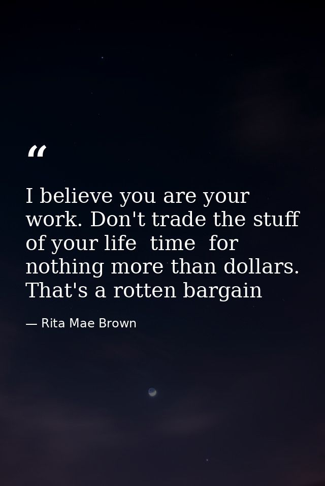I believe you are your work. Don't trade the stuff of your life  time  for nothing more than dollars. That's a rotten ba — Rita Mae Brown