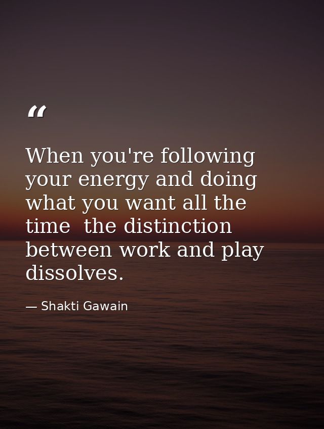 When you're following your energy and doing what you want all the time  the distinction between work and play dissolves. — Shakti Gawain