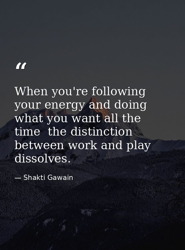 When you're following your energy and doing what you want all the time  the distinction between work and play dissolves. — Shakti Gawain